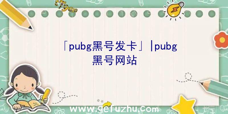 「pubg黑号发卡」|pubg黑号网站